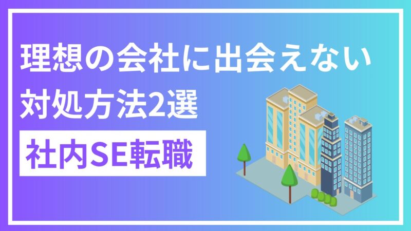 【悩み解決】理想の会社に出会えない時の2つの対処法を解説！社内SE転職で後悔しない会社選び 